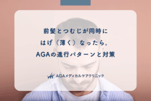 前髪とつむじが同時にはげ（薄く）なったら。AGAの進行パターンと対策