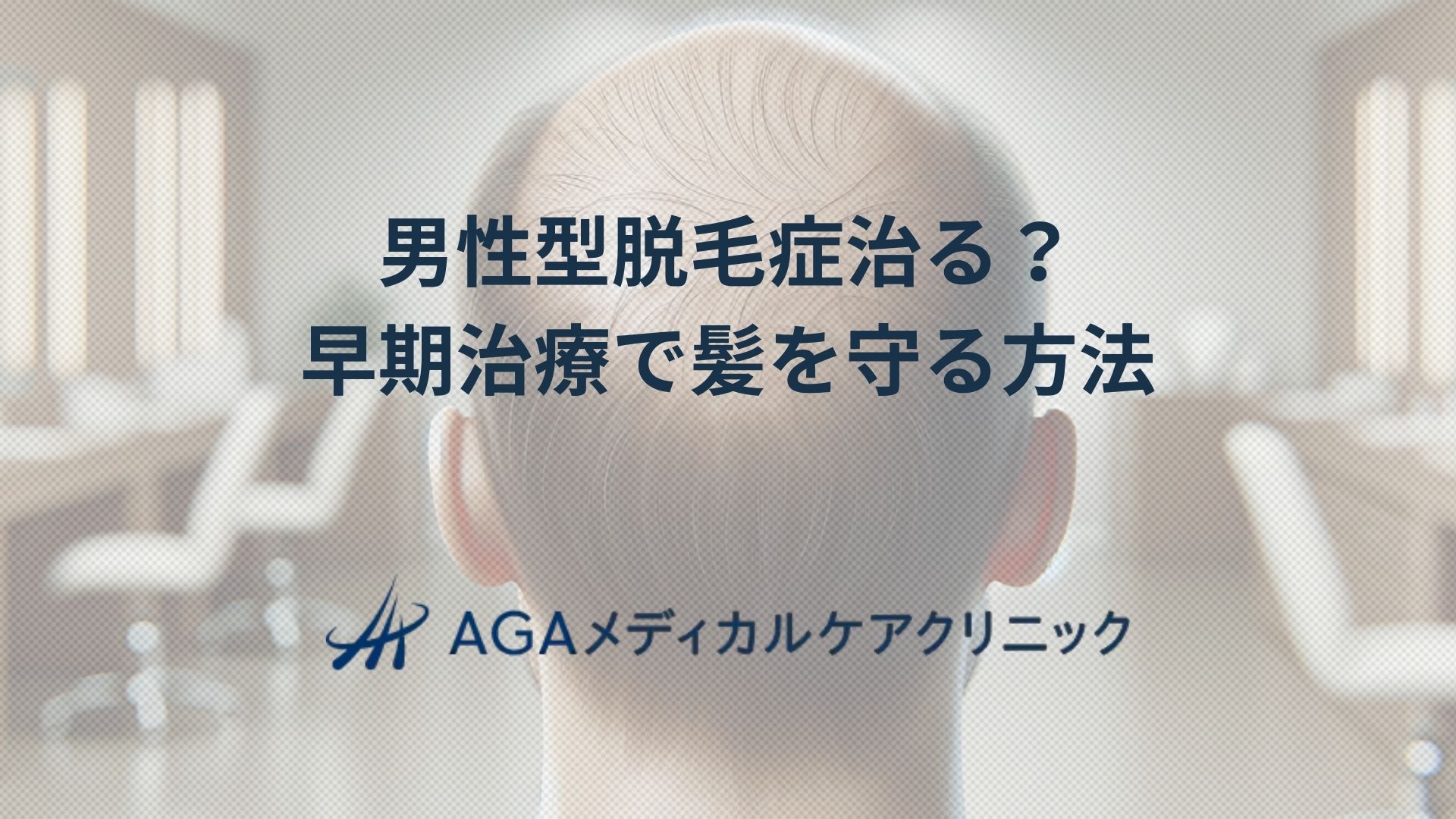 男性型脱毛症治るのは本当？早期のAGA治療で髪を守る方法